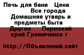 Печь для бани › Цена ­ 15 000 - Все города Домашняя утварь и предметы быта » Другое   . Пермский край,Гремячинск г.